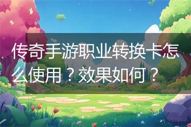 传奇手游职业转换卡怎么使用？效果如何？