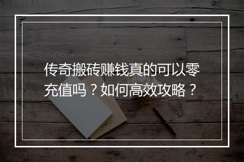 传奇搬砖赚钱真的可以零充值吗？如何高效攻略？