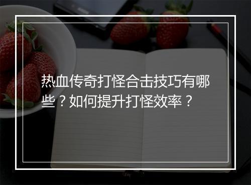 热血传奇打怪合击技巧有哪些？如何提升打怪效率？