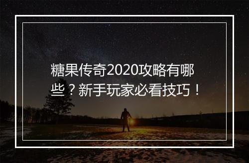 糖果传奇2020攻略有哪些？新手玩家必看技巧！