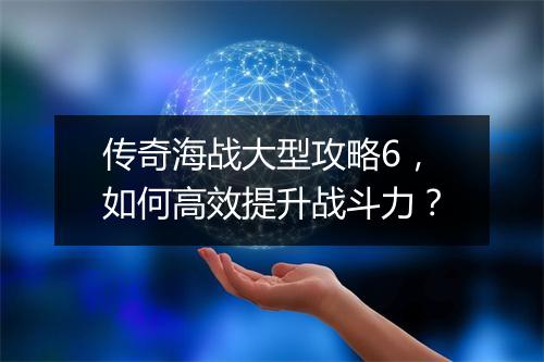 传奇海战大型攻略6，如何高效提升战斗力？