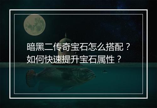 暗黑二传奇宝石怎么搭配？如何快速提升宝石属性？