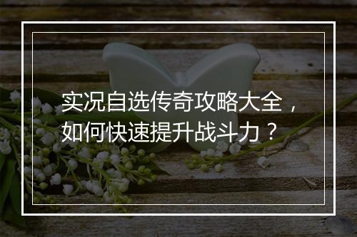 实况自选传奇攻略大全，如何快速提升战斗力？