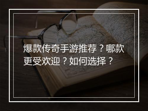 爆款传奇手游推荐？哪款更受欢迎？如何选择？