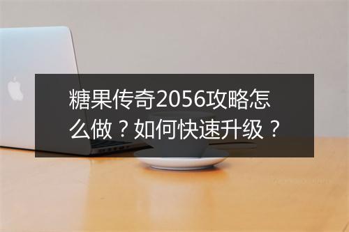 糖果传奇2056攻略怎么做？如何快速升级？