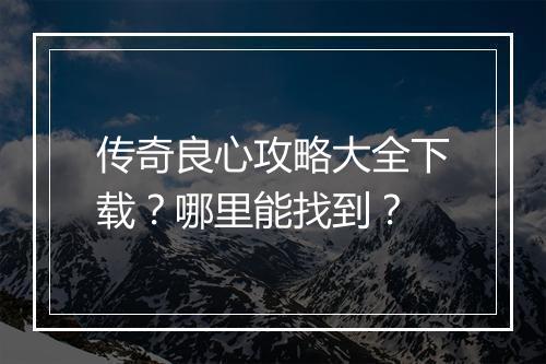 传奇良心攻略大全下载？哪里能找到？