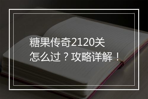 糖果传奇2120关怎么过？攻略详解！