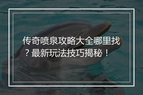 传奇喷泉攻略大全哪里找？最新玩法技巧揭秘！