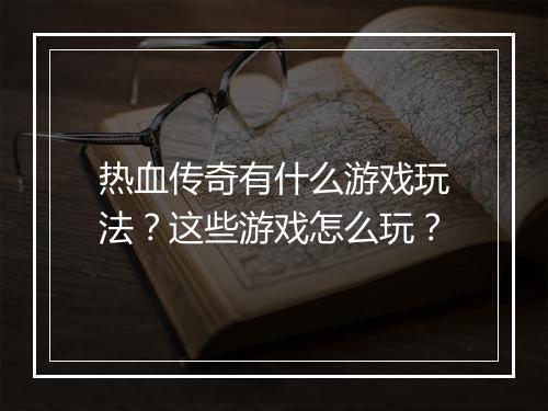 热血传奇有什么游戏玩法？这些游戏怎么玩？