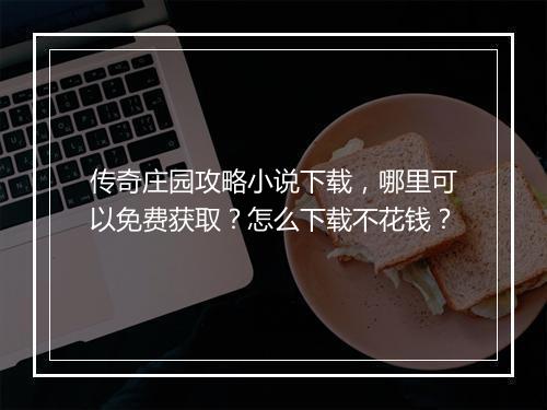 传奇庄园攻略小说下载，哪里可以免费获取？怎么下载不花钱？