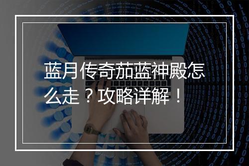 蓝月传奇茄蓝神殿怎么走？攻略详解！
