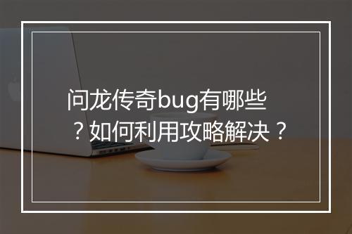 问龙传奇bug有哪些？如何利用攻略解决？
