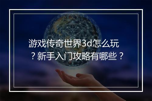 游戏传奇世界3d怎么玩？新手入门攻略有哪些？