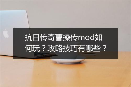 抗日传奇曹操传mod如何玩？攻略技巧有哪些？