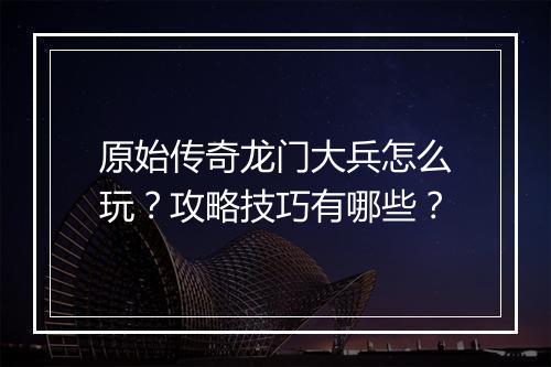 原始传奇龙门大兵怎么玩？攻略技巧有哪些？