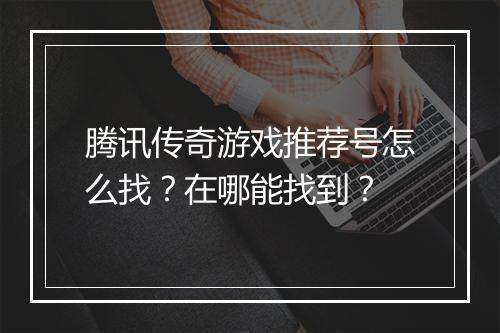 腾讯传奇游戏推荐号怎么找？在哪能找到？