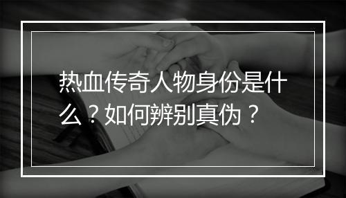 热血传奇人物身份是什么？如何辨别真伪？