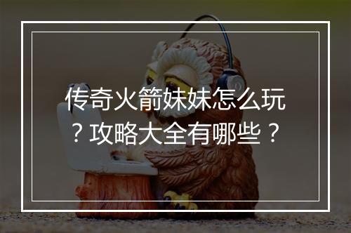 传奇火箭妹妹怎么玩？攻略大全有哪些？