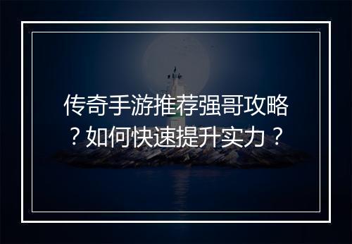 传奇手游推荐强哥攻略？如何快速提升实力？
