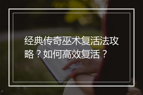 经典传奇巫术复活法攻略？如何高效复活？