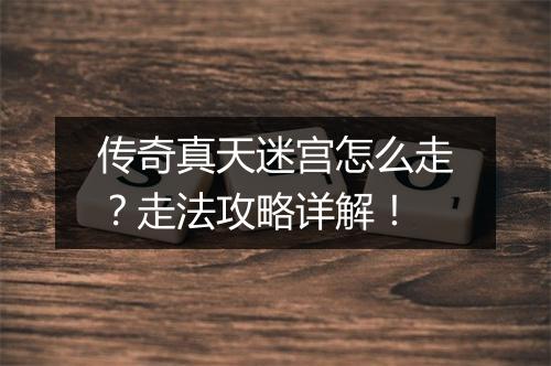 传奇真天迷宫怎么走？走法攻略详解！