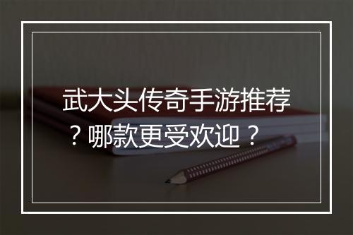 武大头传奇手游推荐？哪款更受欢迎？