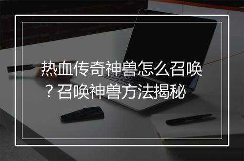 热血传奇神兽怎么召唤？召唤神兽方法揭秘
