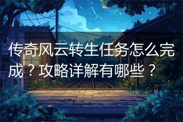 传奇风云转生任务怎么完成？攻略详解有哪些？