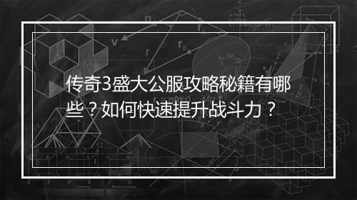 传奇3盛大公服攻略秘籍有哪些？如何快速提升战斗力？