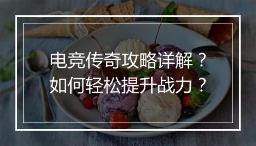 电竞传奇攻略详解？如何轻松提升战力？