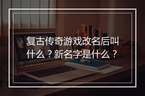 复古传奇游戏改名后叫什么？新名字是什么？