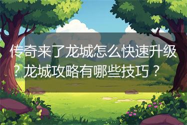 传奇来了龙城怎么快速升级？龙城攻略有哪些技巧？