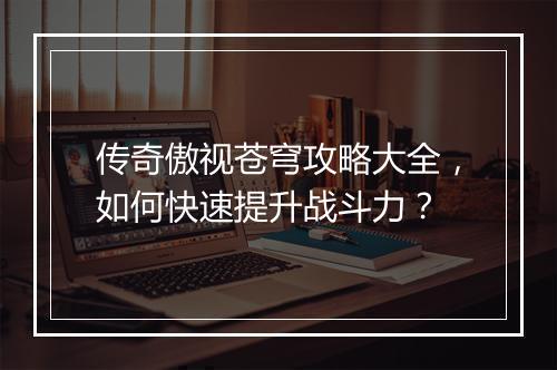 传奇傲视苍穹攻略大全，如何快速提升战斗力？