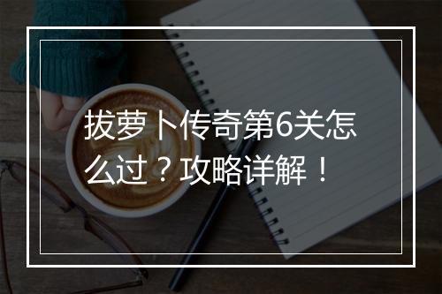 拔萝卜传奇第6关怎么过？攻略详解！
