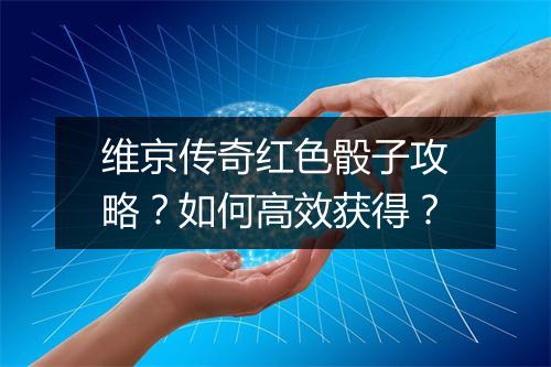 维京传奇红色骰子攻略？如何高效获得？