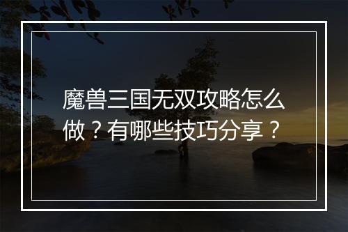 魔兽三国无双攻略怎么做？有哪些技巧分享？