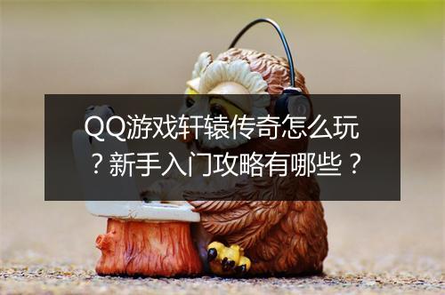 QQ游戏轩辕传奇怎么玩？新手入门攻略有哪些？