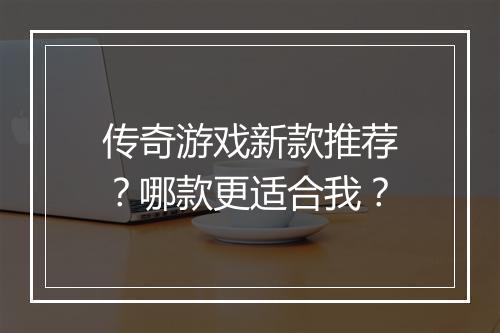 传奇游戏新款推荐？哪款更适合我？