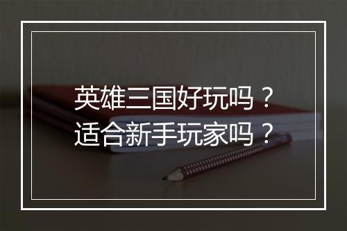 英雄三国好玩吗？适合新手玩家吗？