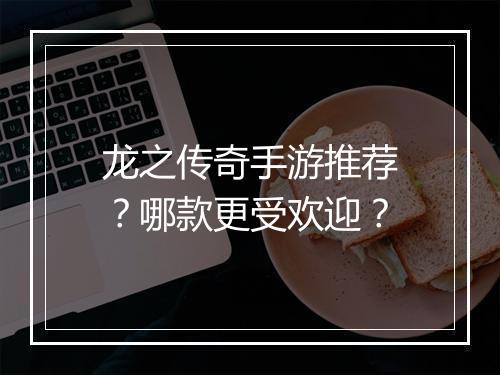 龙之传奇手游推荐？哪款更受欢迎？