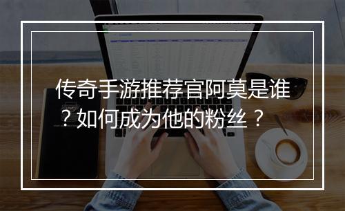 传奇手游推荐官阿莫是谁？如何成为他的粉丝？