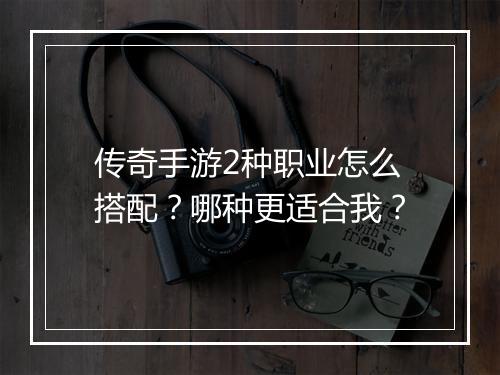 传奇手游2种职业怎么搭配？哪种更适合我？