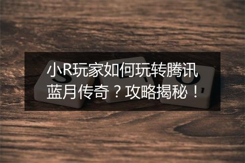 小R玩家如何玩转腾讯蓝月传奇？攻略揭秘！