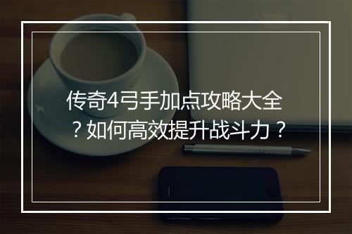 传奇4弓手加点攻略大全？如何高效提升战斗力？