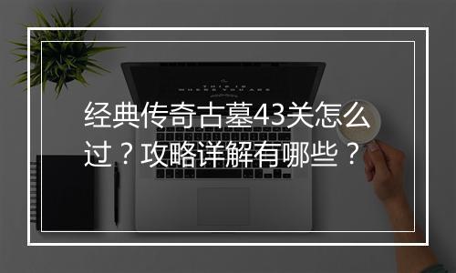 经典传奇古墓43关怎么过？攻略详解有哪些？