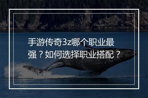 手游传奇3z哪个职业最强？如何选择职业搭配？