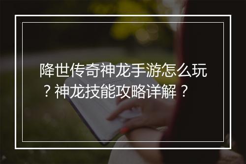 降世传奇神龙手游怎么玩？神龙技能攻略详解？