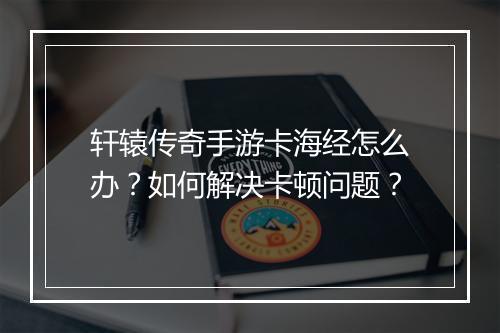 轩辕传奇手游卡海经怎么办？如何解决卡顿问题？