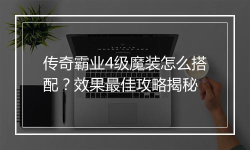 传奇霸业4级魔装怎么搭配？效果最佳攻略揭秘
