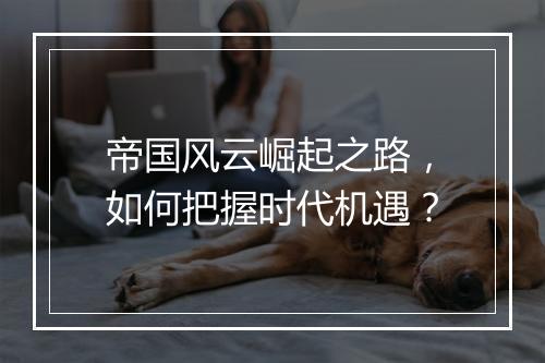 帝国风云崛起之路，如何把握时代机遇？